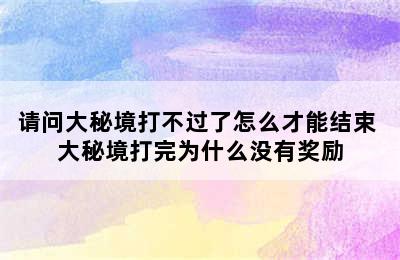 请问大秘境打不过了怎么才能结束 大秘境打完为什么没有奖励